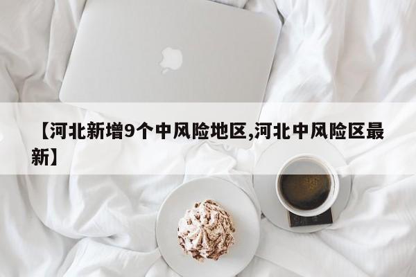 【河北新增9个中风险地区,河北中风险区最新】