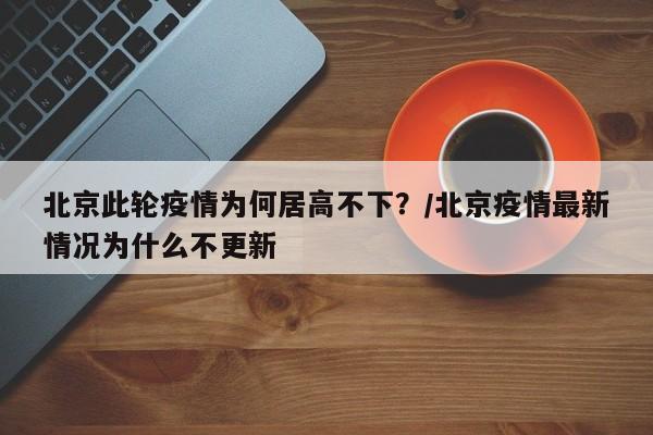 北京此轮疫情为何居高不下？/北京疫情最新情况为什么不更新