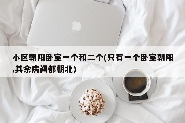 小区朝阳卧室一个和二个(只有一个卧室朝阳,其余房间都朝北)