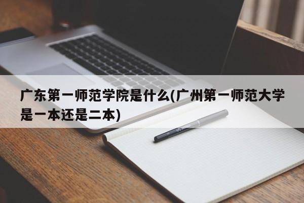 广东第一师范学院是什么(广州第一师范大学是一本还是二本)