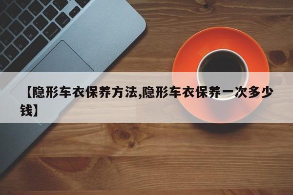 【隐形车衣保养方法,隐形车衣保养一次多少钱】