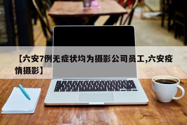 【六安7例无症状均为摄影公司员工,六安疫情摄影】