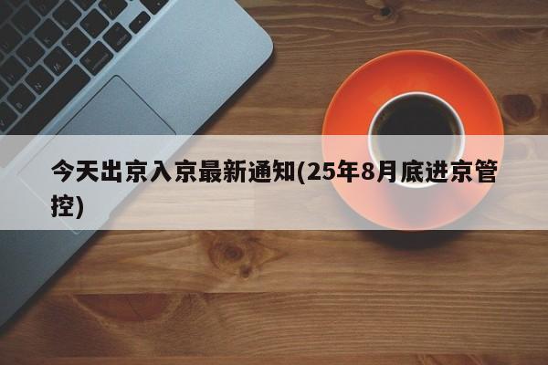 今天出京入京最新通知(25年8月底进京管控)