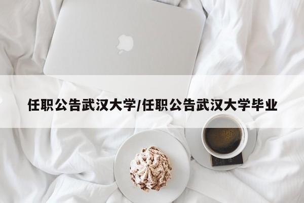 任职公告武汉大学/任职公告武汉大学毕业