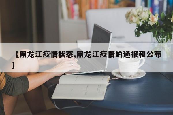 【黑龙江疫情状态,黑龙江疫情的通报和公布】