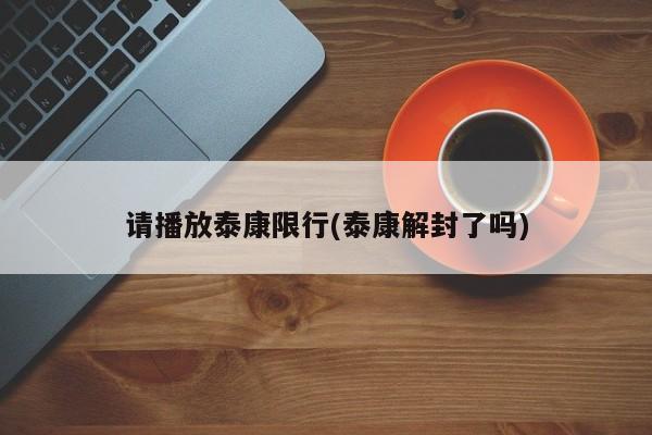 请播放泰康限行(泰康解封了吗)