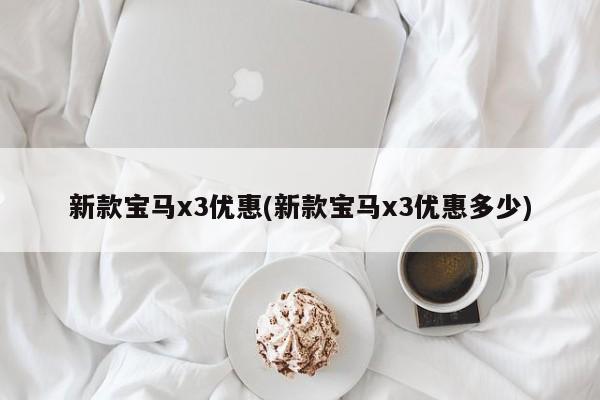 新款宝马x3优惠(新款宝马x3优惠多少)