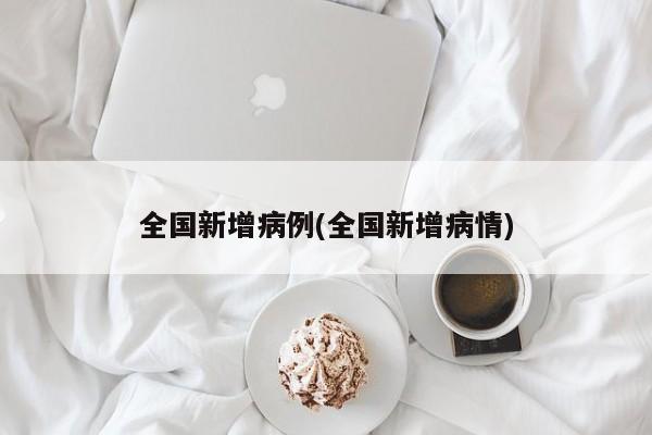 全国新增病例(全国新增病情)