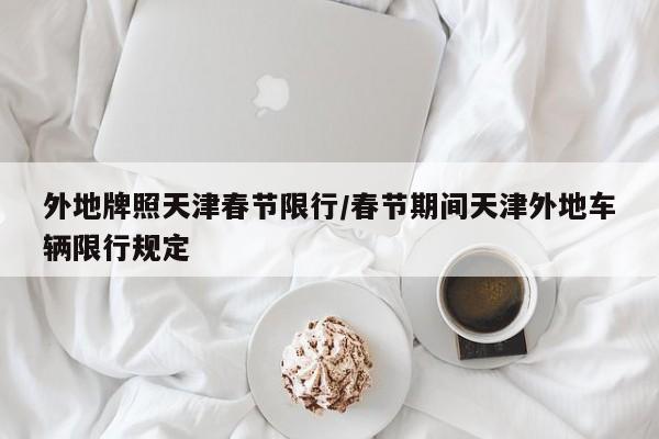 外地牌照天津春节限行/春节期间天津外地车辆限行规定