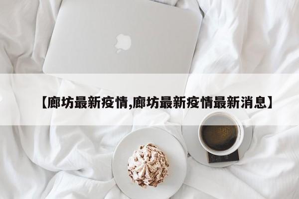 【廊坊最新疫情,廊坊最新疫情最新消息】