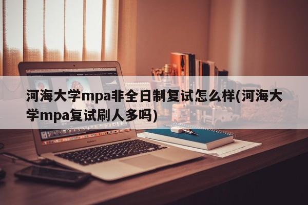河海大学mpa非全日制复试怎么样(河海大学mpa复试刷人多吗)
