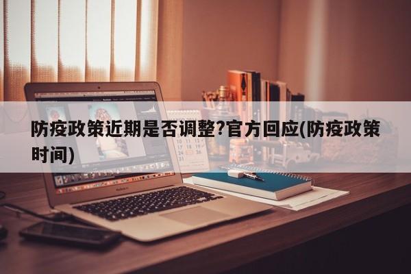 防疫政策近期是否调整?官方回应(防疫政策时间)