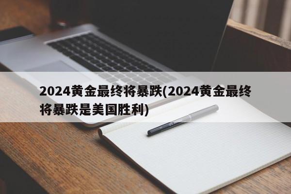 2024黄金最终将暴跌(2024黄金最终将暴跌是美国胜利)