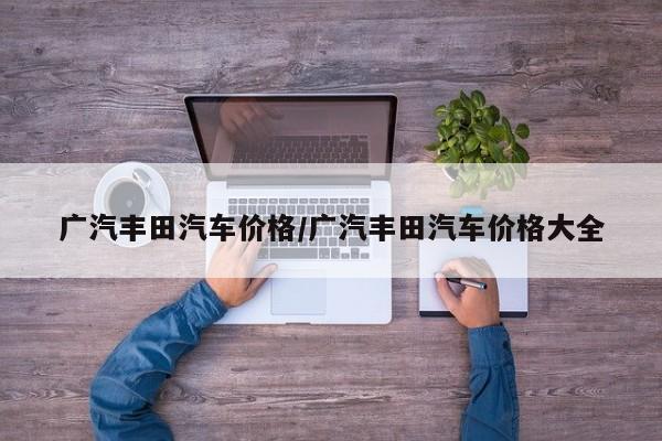 广汽丰田汽车价格/广汽丰田汽车价格大全