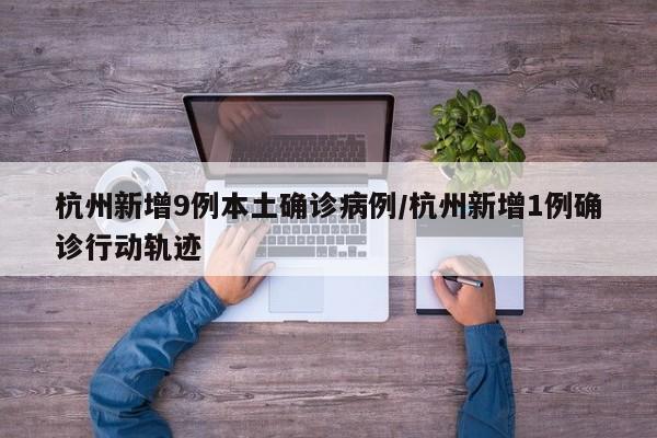 杭州新增9例本土确诊病例/杭州新增1例确诊行动轨迹