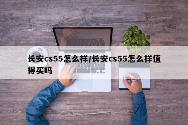 长安cs55怎么样/长安cs55怎么样值得买吗