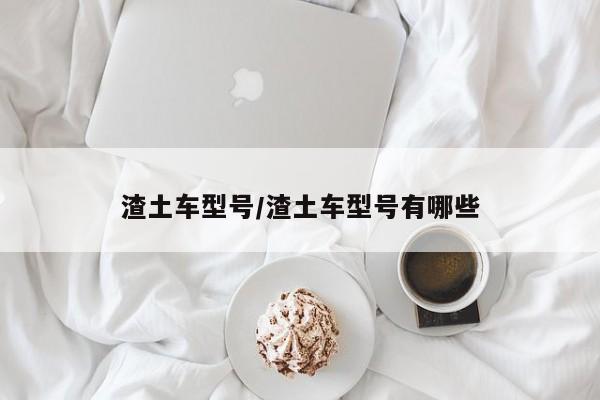 渣土车型号/渣土车型号有哪些