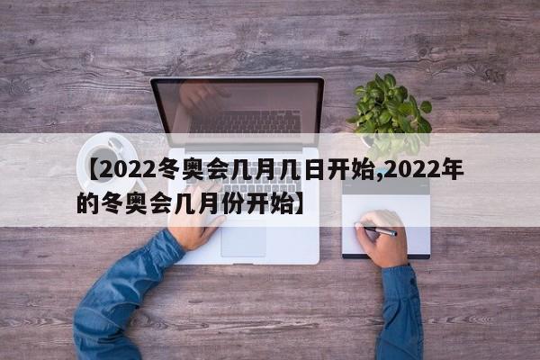 【2022冬奥会几月几日开始,2022年的冬奥会几月份开始】
