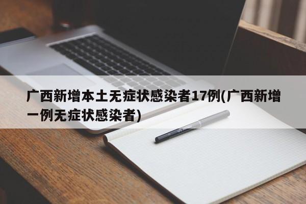 广西新增本土无症状感染者17例(广西新增一例无症状感染者)