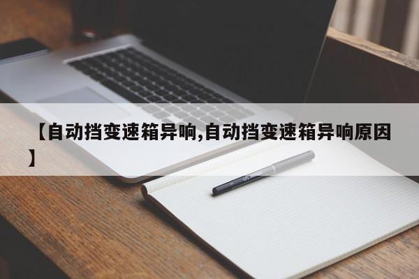【自动挡变速箱异响,自动挡变速箱异响原因】
