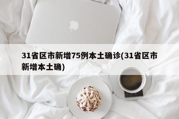 31省区市新增75例本土确诊(31省区市新增本土确)