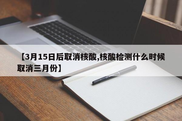 【3月15日后取消核酸,核酸检测什么时候取消三月份】