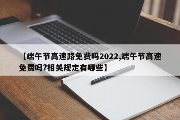 【端午节高速路免费吗2022,端午节高速免费吗?相关规定有哪些】