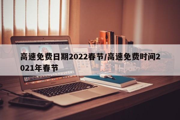 高速免费日期2022春节/高速免费时间2021年春节