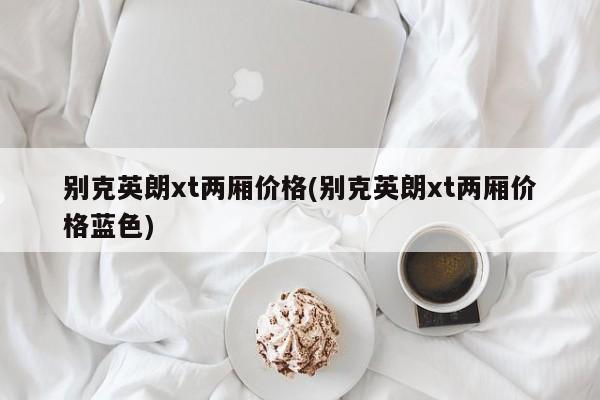 别克英朗xt两厢价格(别克英朗xt两厢价格蓝色)