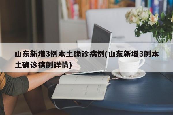 山东新增3例本土确诊病例(山东新增3例本土确诊病例详情)