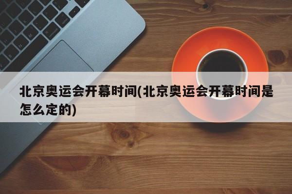 北京奥运会开幕时间(北京奥运会开幕时间是怎么定的)
