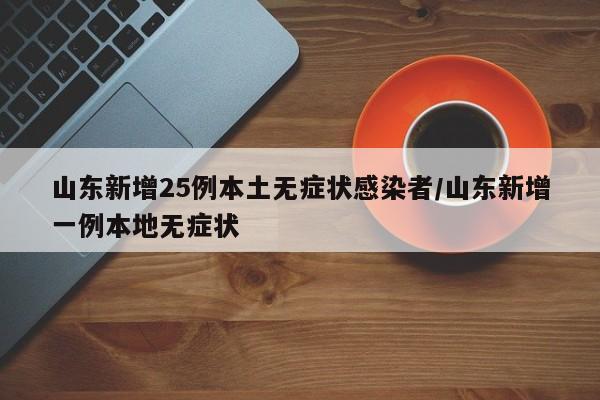 山东新增25例本土无症状感染者/山东新增一例本地无症状