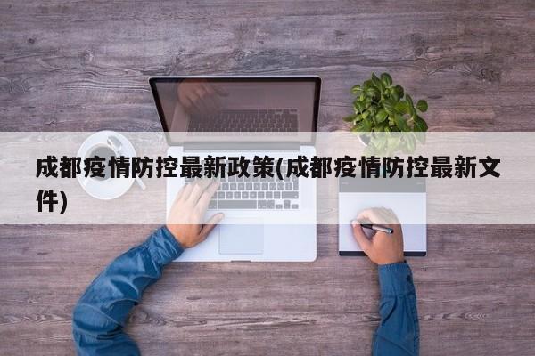 成都疫情防控最新政策(成都疫情防控最新文件)