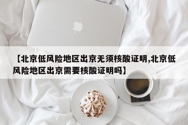 【北京低风险地区出京无须核酸证明,北京低风险地区出京需要核酸证明吗】
