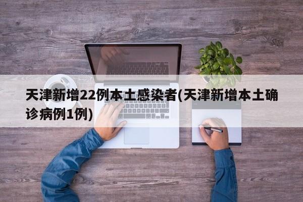 天津新增22例本土感染者(天津新增本土确诊病例1例)