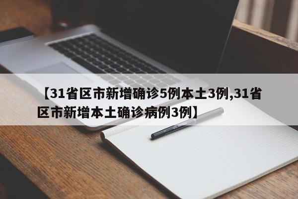 【31省区市新增确诊5例本土3例,31省区市新增本土确诊病例3例】