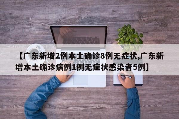 【广东新增2例本土确诊8例无症状,广东新增本土确诊病例1例无症状感染者5例】