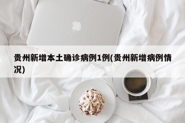 贵州新增本土确诊病例1例(贵州新增病例情况)