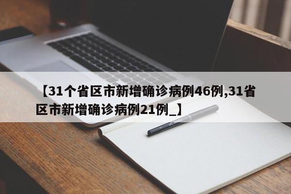 【31个省区市新增确诊病例46例,31省区市新增确诊病例21例_】