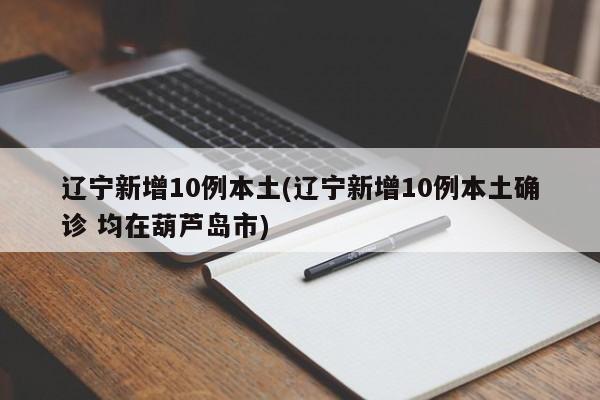 辽宁新增10例本土(辽宁新增10例本土确诊 均在葫芦岛市)