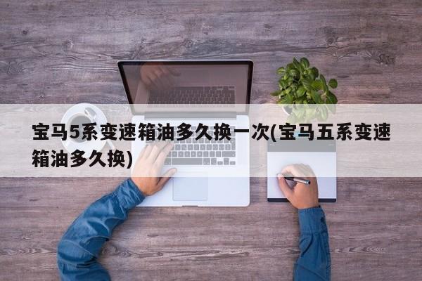 宝马5系变速箱油多久换一次(宝马五系变速箱油多久换)