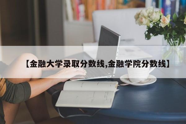 【金融大学录取分数线,金融学院分数线】