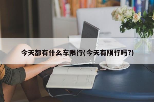 今天都有什么车限行(今天有限行吗?)