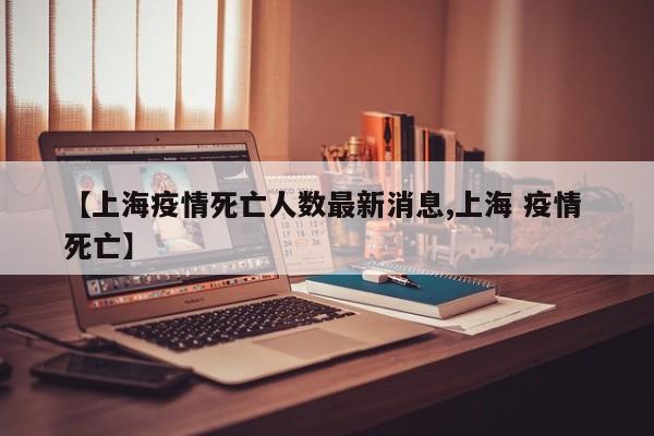 【上海疫情死亡人数最新消息,上海 疫情 死亡】
