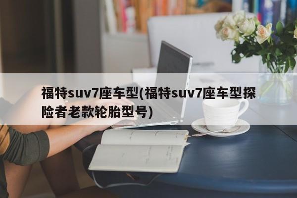 福特suv7座车型(福特suv7座车型探险者老款轮胎型号)