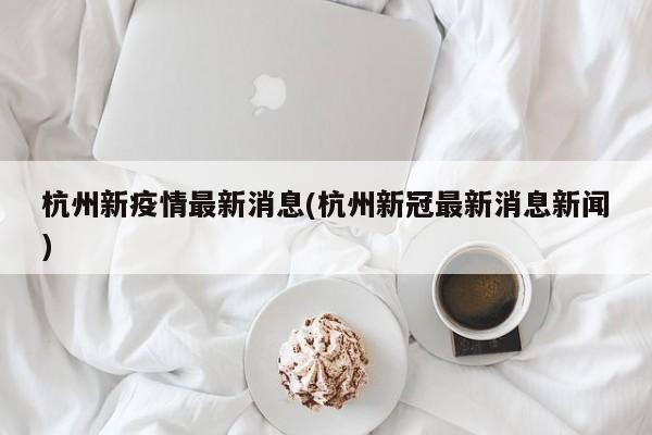 杭州新疫情最新消息(杭州新冠最新消息新闻)