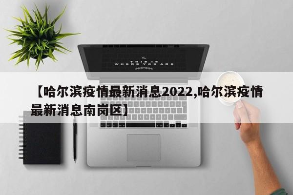 【哈尔滨疫情最新消息2022,哈尔滨疫情最新消息南岗区】