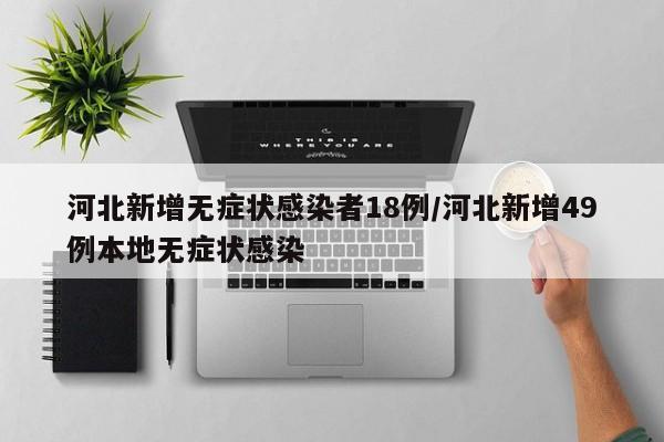 河北新增无症状感染者18例/河北新增49例本地无症状感染