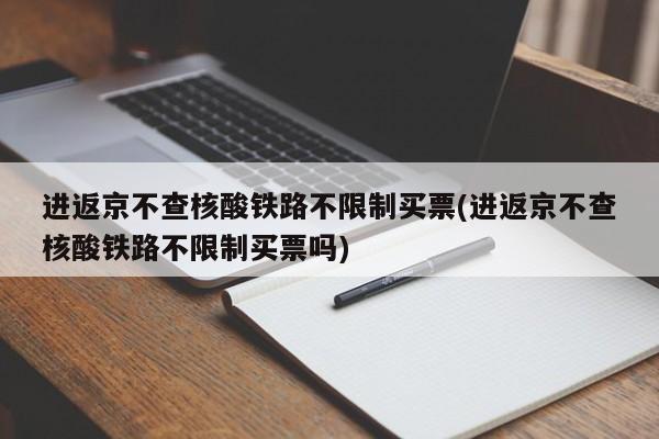 进返京不查核酸铁路不限制买票(进返京不查核酸铁路不限制买票吗)