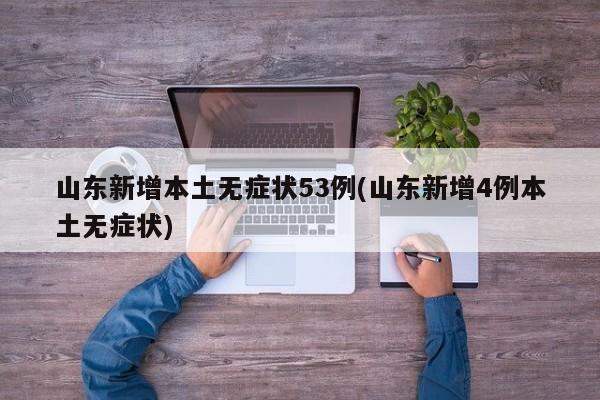 山东新增本土无症状53例(山东新增4例本土无症状)